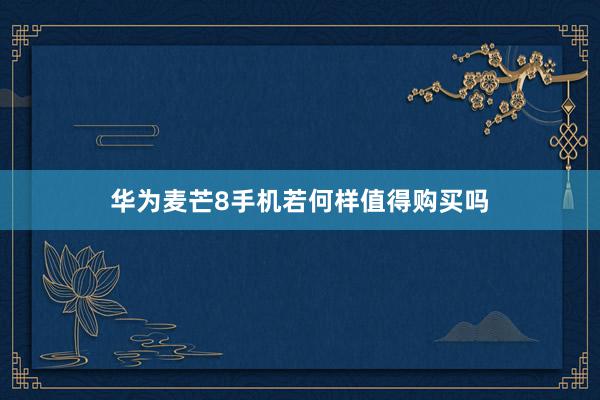 华为麦芒8手机若何样值得购买吗