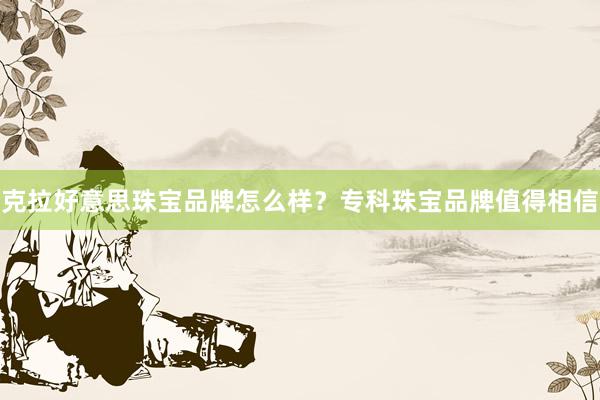 克拉好意思珠宝品牌怎么样？专科珠宝品牌值得相信