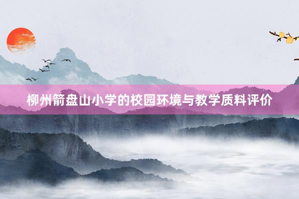 柳州箭盘山小学的校园环境与教学质料评价