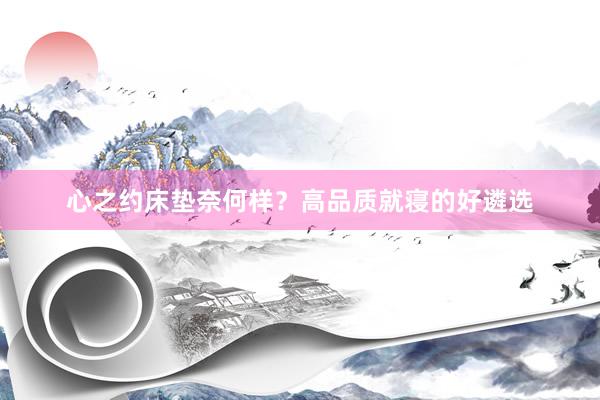 心之约床垫奈何样？高品质就寝的好遴选