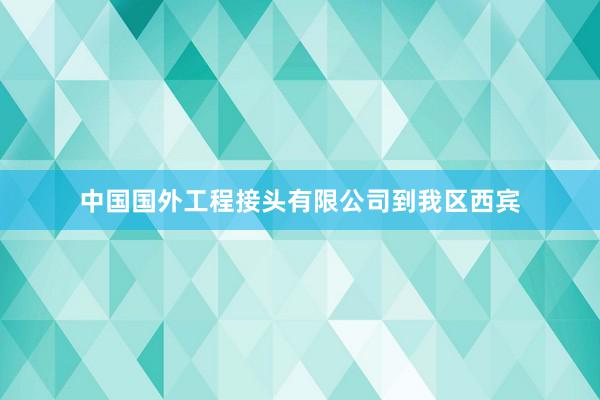 中国国外工程接头有限公司到我区西宾