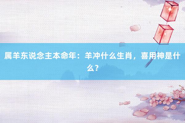 属羊东说念主本命年：羊冲什么生肖，喜用神是什么？