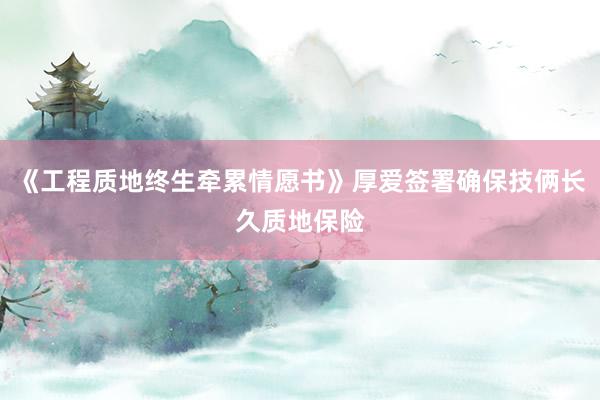 《工程质地终生牵累情愿书》厚爱签署确保技俩长久质地保险