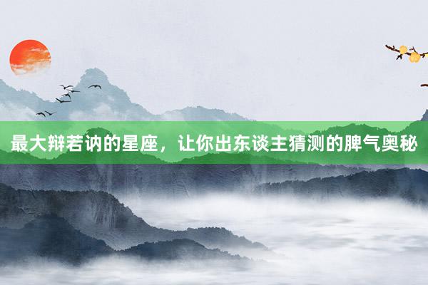 最大辩若讷的星座，让你出东谈主猜测的脾气奥秘