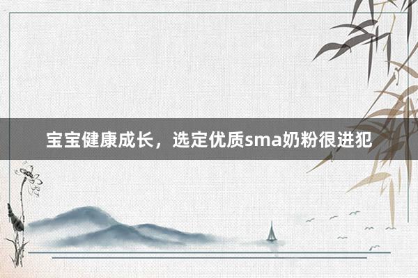宝宝健康成长，选定优质sma奶粉很进犯