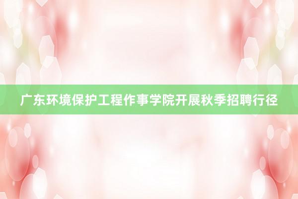 广东环境保护工程作事学院开展秋季招聘行径