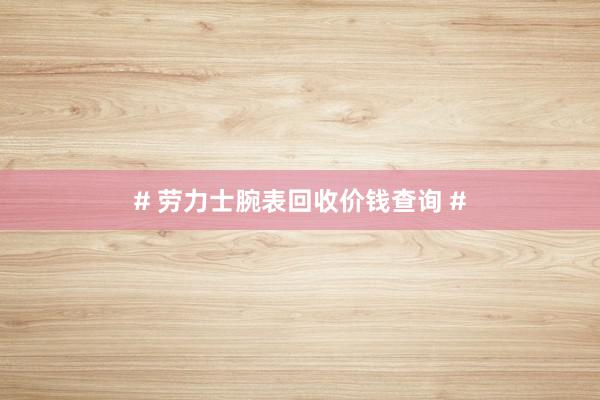 # 劳力士腕表回收价钱查询 #