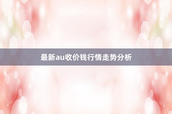 最新au收价钱行情走势分析