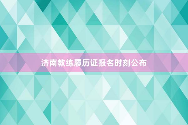 济南教练履历证报名时刻公布