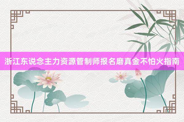 浙江东说念主力资源管制师报名磨真金不怕火指南