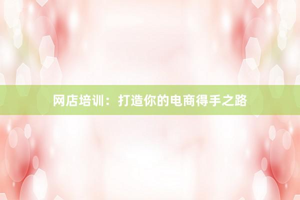 网店培训：打造你的电商得手之路