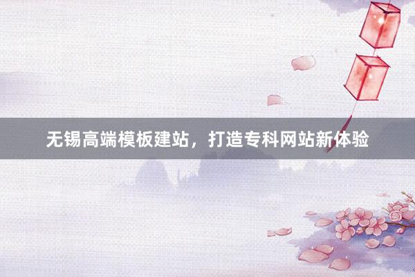 无锡高端模板建站，打造专科网站新体验
