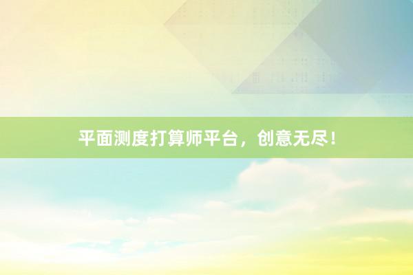 平面测度打算师平台，创意无尽！