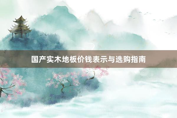 国产实木地板价钱表示与选购指南