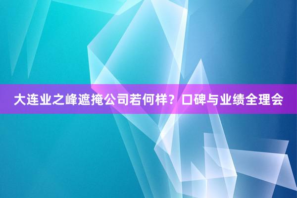 大连业之峰遮掩公司若何样？口碑与业绩全理会