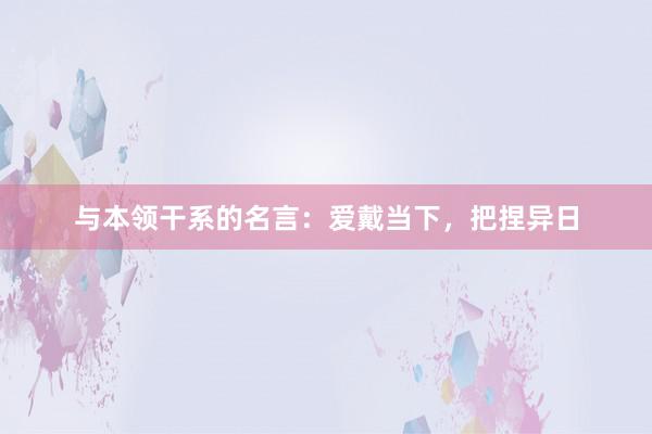 与本领干系的名言：爱戴当下，把捏异日