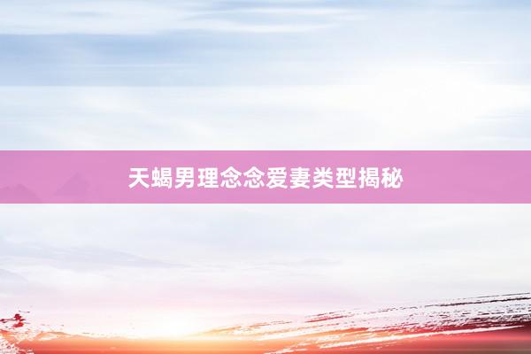 天蝎男理念念爱妻类型揭秘