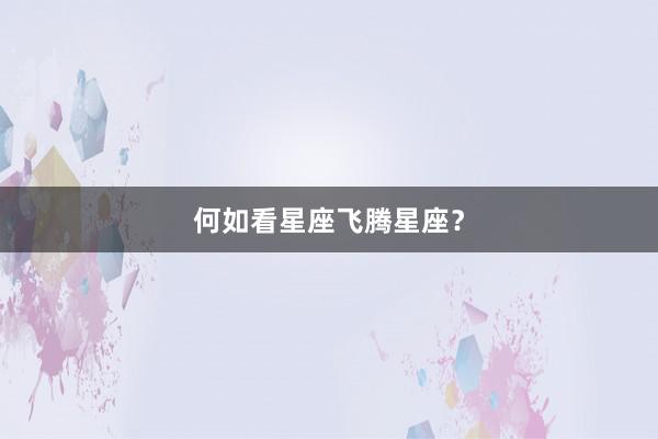 何如看星座飞腾星座？