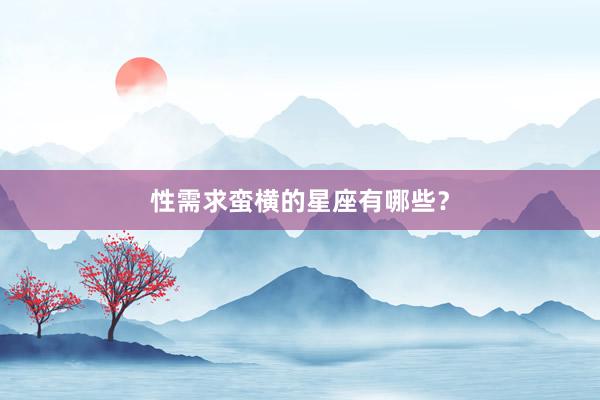 性需求蛮横的星座有哪些？