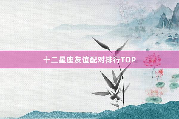 十二星座友谊配对排行TOP
