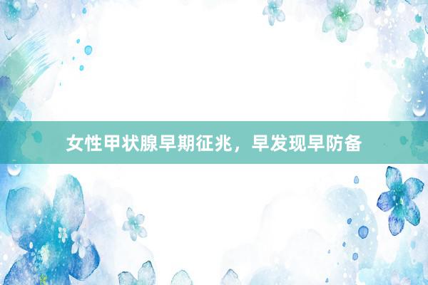 女性甲状腺早期征兆，早发现早防备