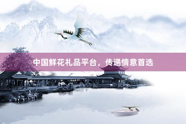 中国鲜花礼品平台，传递情意首选