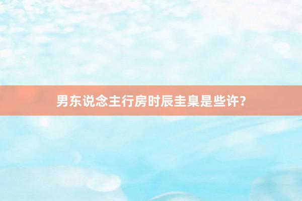 男东说念主行房时辰圭臬是些许？